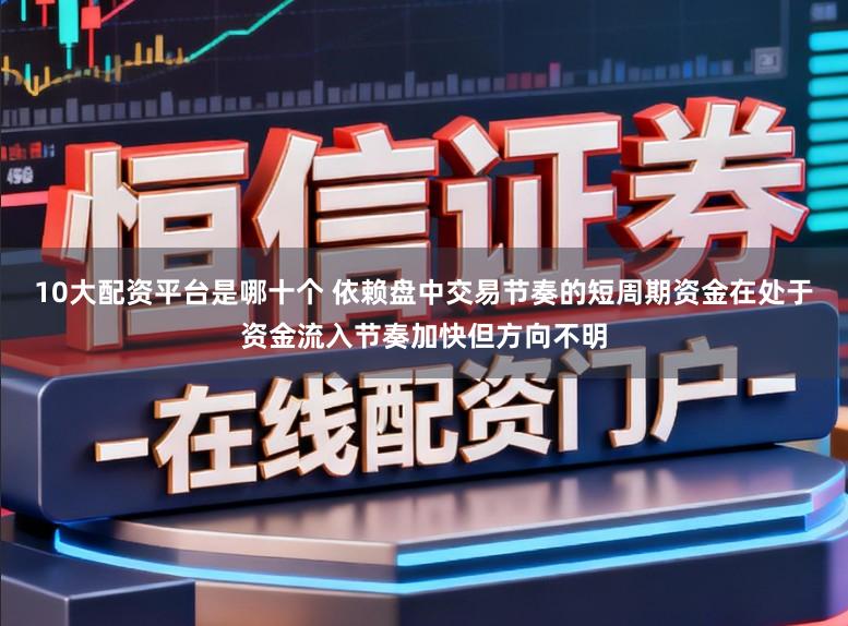 10大配资平台是哪十个 依赖盘中交易节奏的短周期资金在处于资金流入节奏加快但方向不明