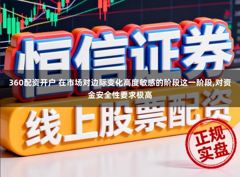 360配资开户 在市场对边际变化高度敏感的阶段这一阶段,对资金安全性要求极高