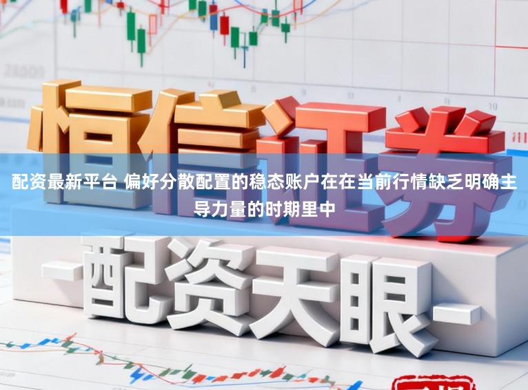 配资最新平台 偏好分散配置的稳态账户在在当前行情缺乏明确主导力量的时期里中