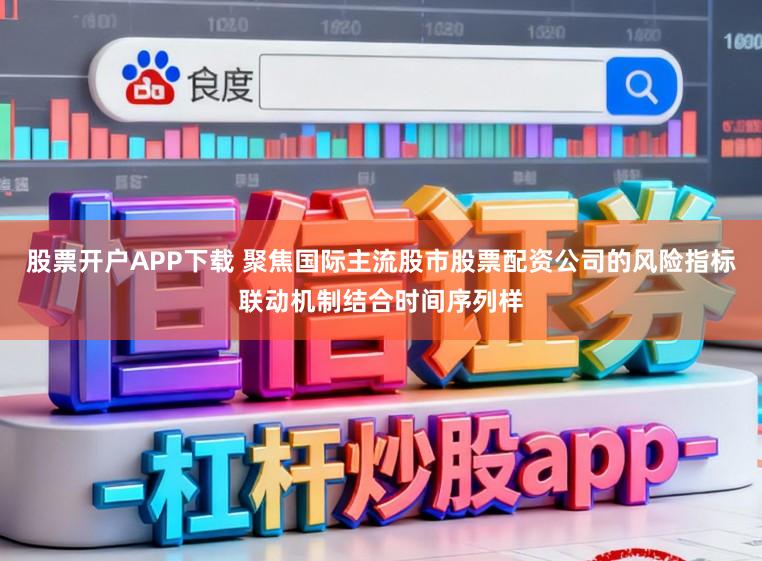 股票开户APP下载 聚焦国际主流股市股票配资公司的风险指标联动机制结合时间序列样