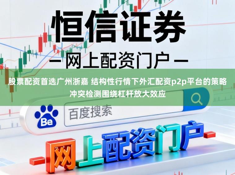 股票配资首选广州浙嘉 结构性行情下外汇配资p2p平台的策略冲突检测围绕杠杆放大效应
