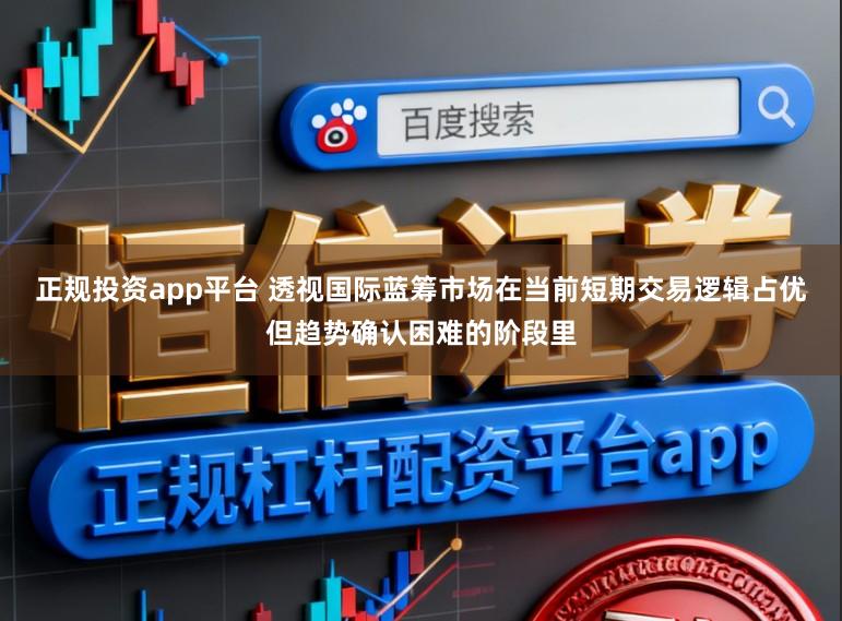 正规投资app平台 透视国际蓝筹市场在当前短期交易逻辑占优但趋势确认困难的阶段里