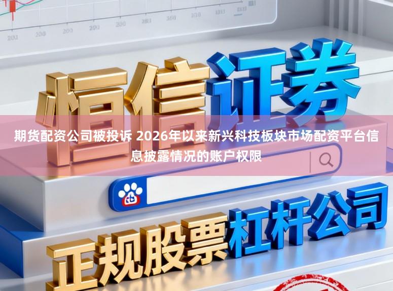 期货配资公司被投诉 2026年以来新兴科技板块市场配资平台信息披露情况的账户权限