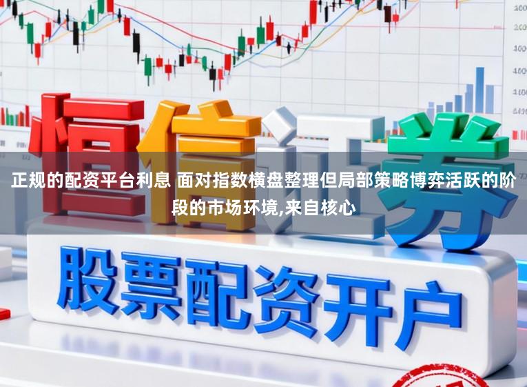 正规的配资平台利息 面对指数横盘整理但局部策略博弈活跃的阶段的市场环境，来自核心