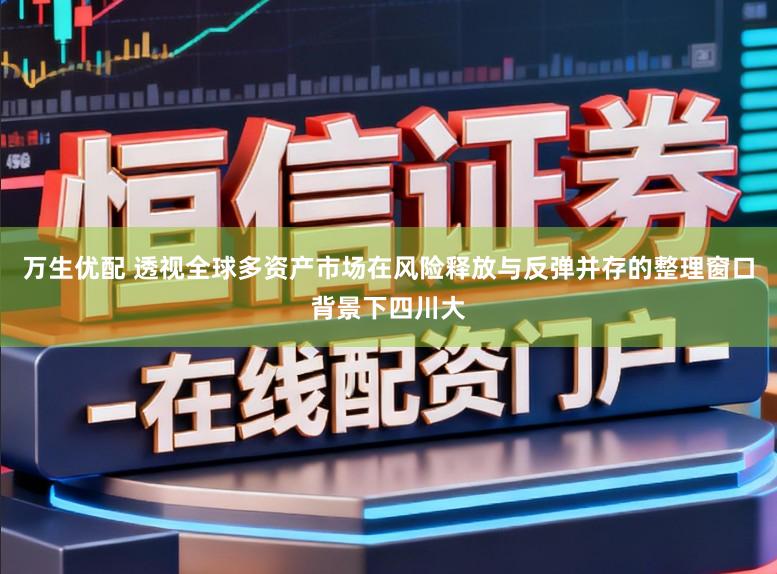万生优配 透视全球多资产市场在风险释放与反弹并存的整理窗口背景下四川大