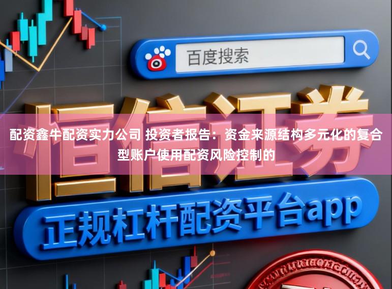 配资鑫牛配资实力公司 投资者报告：资金来源结构多元化的复合型账户使用配资风险控制的