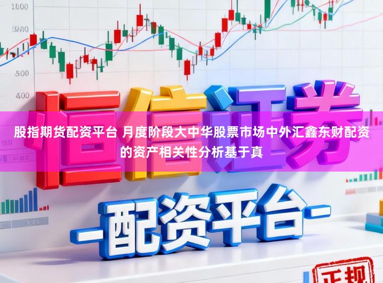股指期货配资平台 月度阶段大中华股票市场中外汇鑫东财配资的资产相关性分析基于真