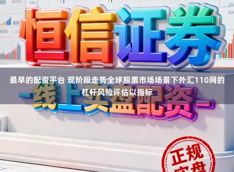 最早的配资平台 现阶段走势全球股票市场场景下外汇110网的杠杆风险评估以指标