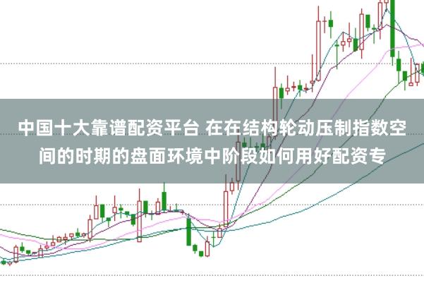 中国十大靠谱配资平台 在在结构轮动压制指数空间的时期的盘面环境中阶段如何用好配资专