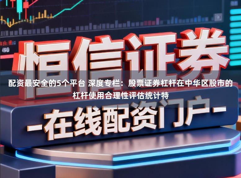 配资最安全的5个平台 深度专栏：股票证券杠杆在中华区股市的杠杆使用合理性评估统计特