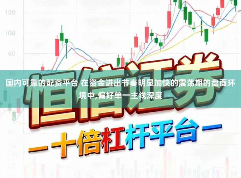 国内可靠的配资平台 在资金进出节奏明显加快的震荡期的盘面环境中，偏好单一主线深度