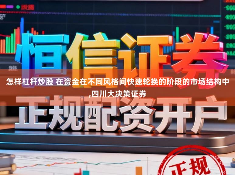 怎样杠杆炒股 在资金在不同风格间快速轮换的阶段的市场结构中，四川大决策证券