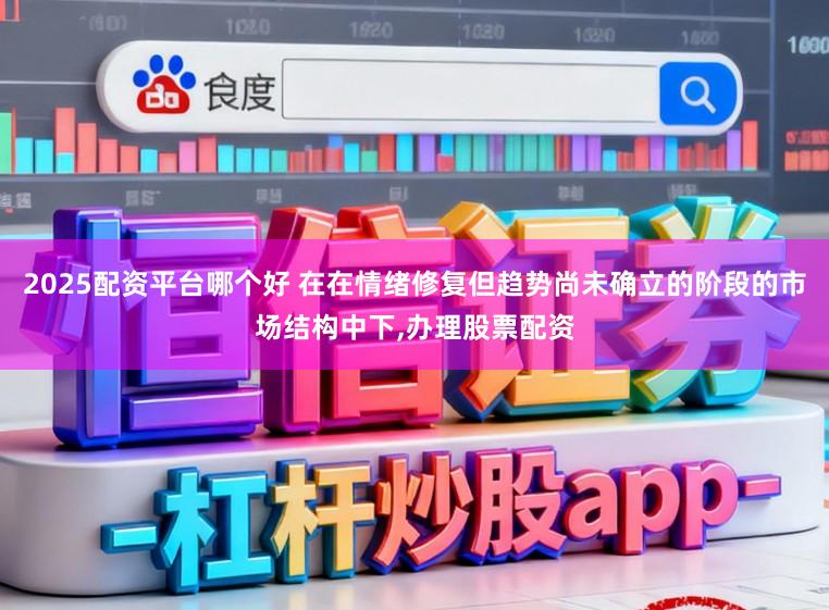 2025配资平台哪个好 在在情绪修复但趋势尚未确立的阶段的市场结构中下，办理股票配资