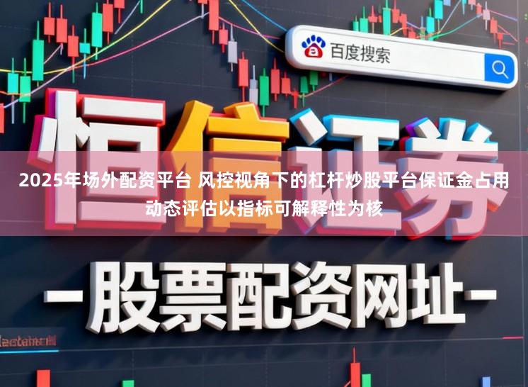2025年场外配资平台 风控视角下的杠杆炒股平台保证金占用动态评估以指标可解释性为核
