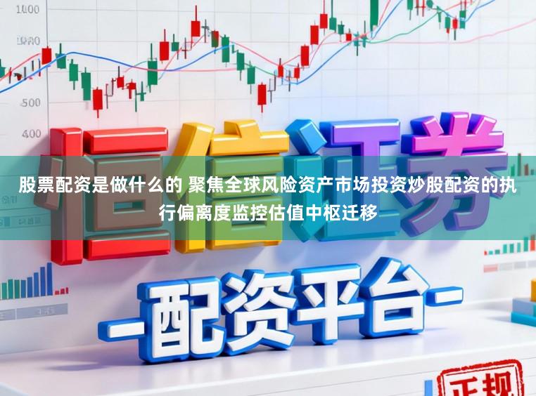 股票配资是做什么的 聚焦全球风险资产市场投资炒股配资的执行偏离度监控估值中枢迁移