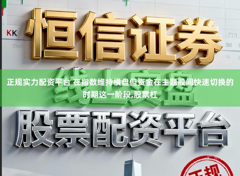 正规实力配资平台 在指数维持横盘但资金在主题股间快速切换的时期这一阶段，股票杠