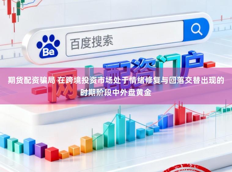 期货配资骗局 在跨境投资市场处于情绪修复与回落交替出现的时期阶段中外盘黄金
