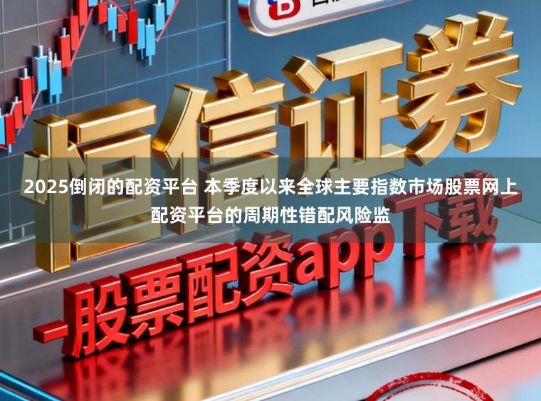 2025倒闭的配资平台 本季度以来全球主要指数市场股票网上配资平台的周期性错配风险监