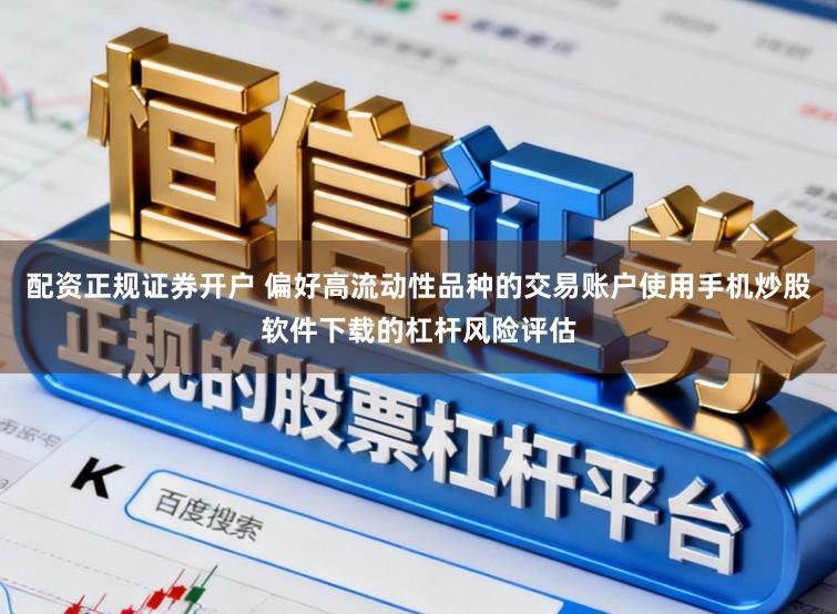 配资正规证券开户 偏好高流动性品种的交易账户使用手机炒股软件下载的杠杆风险评估