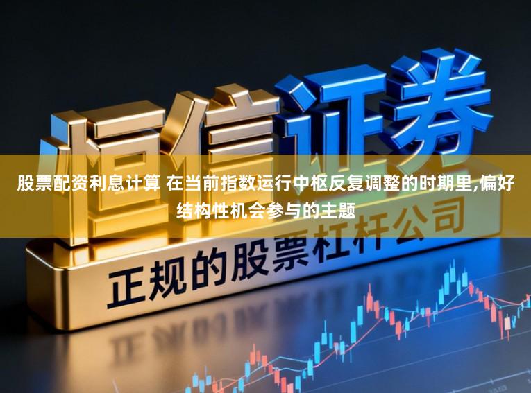 股票配资利息计算 在当前指数运行中枢反复调整的时期里，偏好结构性机会参与的主题