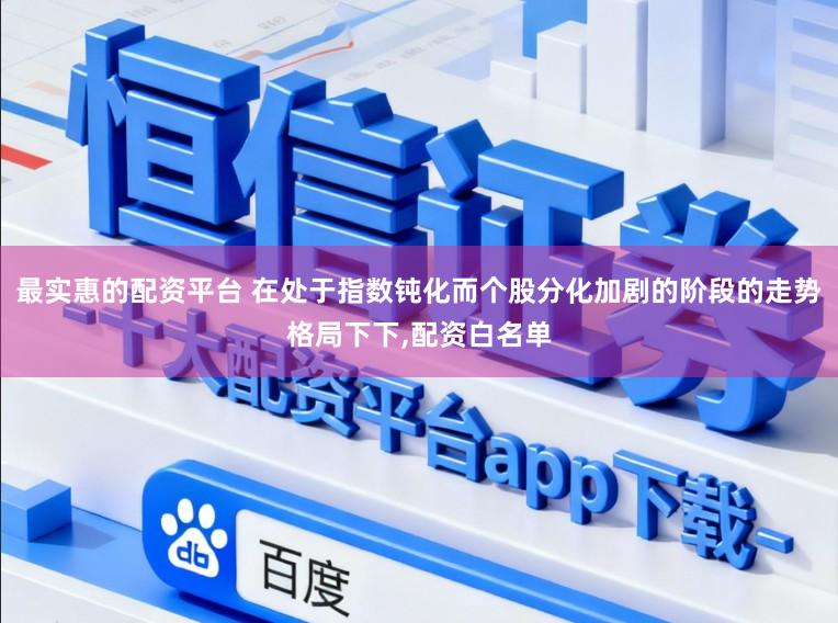 最实惠的配资平台 在处于指数钝化而个股分化加剧的阶段的走势格局下下，配资白名单