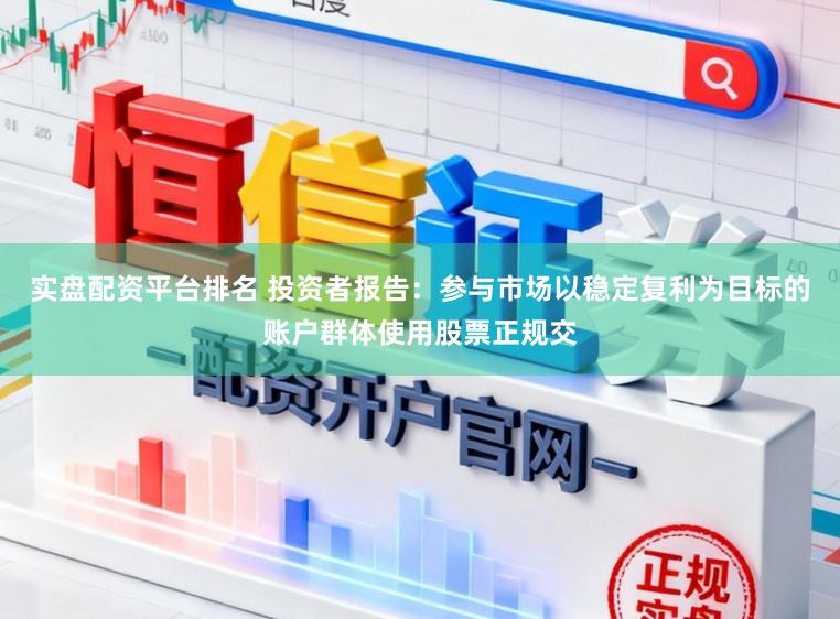 实盘配资平台排名 投资者报告：参与市场以稳定复利为目标的账户群体使用股票正规交