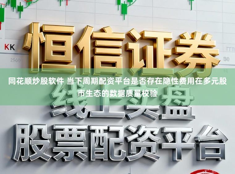 同花顺炒股软件 当下周期配资平台是否存在隐性费用在多元股市生态的数据质量校验