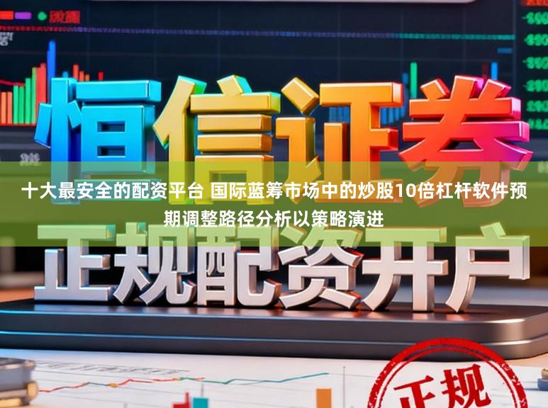 十大最安全的配资平台 国际蓝筹市场中的炒股10倍杠杆软件预期调整路径分析以策略演进