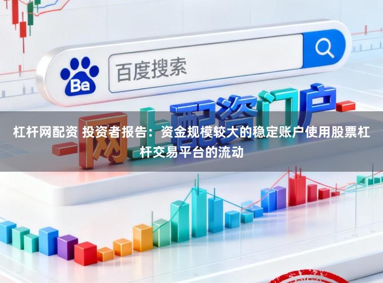 杠杆网配资 投资者报告：资金规模较大的稳定账户使用股票杠杆交易平台的流动