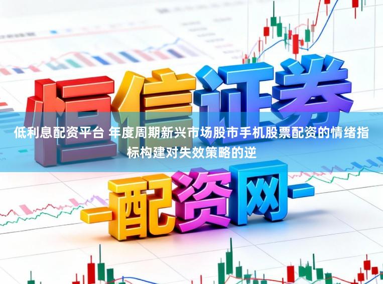 低利息配资平台 年度周期新兴市场股市手机股票配资的情绪指标构建对失效策略的逆