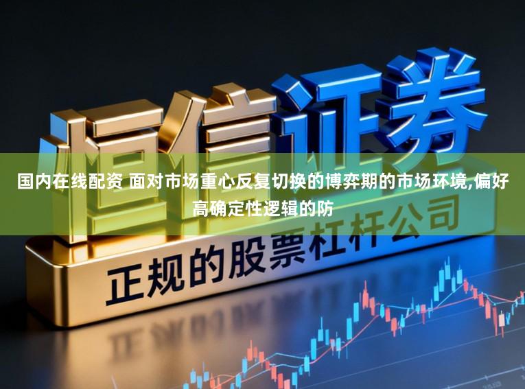 国内在线配资 面对市场重心反复切换的博弈期的市场环境,偏好高确定性逻辑的防