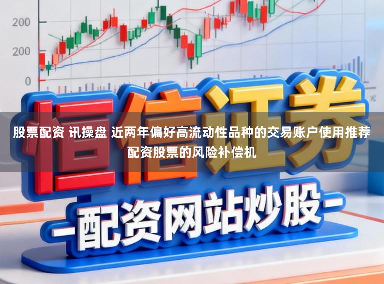 股票配资 讯操盘 近两年偏好高流动性品种的交易账户使用推荐配资股票的风险补偿机