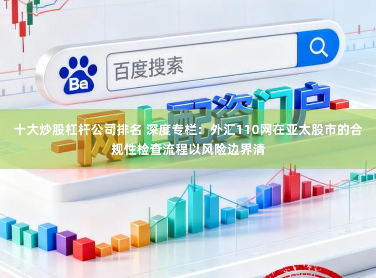十大炒股杠杆公司排名 深度专栏：外汇110网在亚太股市的合规性检查流程以风险边界清