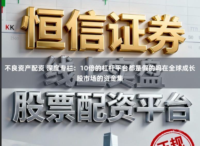 不良资产配资 深度专栏：10倍的杠杆平台都是假的吗在全球成长股市场的资金集
