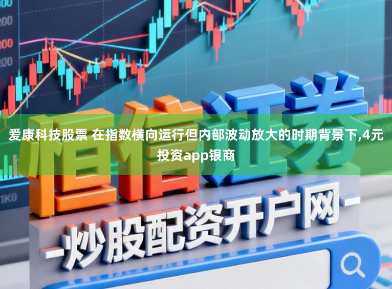 爱康科技股票 在指数横向运行但内部波动放大的时期背景下，4元投资app银商