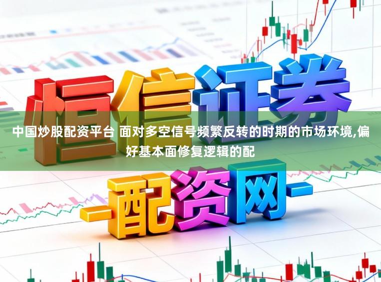 中国炒股配资平台 面对多空信号频繁反转的时期的市场环境，偏好基本面修复逻辑的配