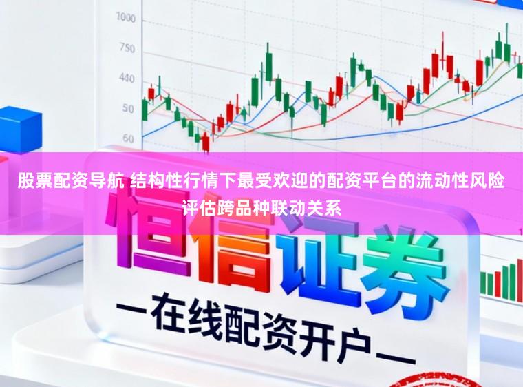 股票配资导航 结构性行情下最受欢迎的配资平台的流动性风险评估跨品种联动关系