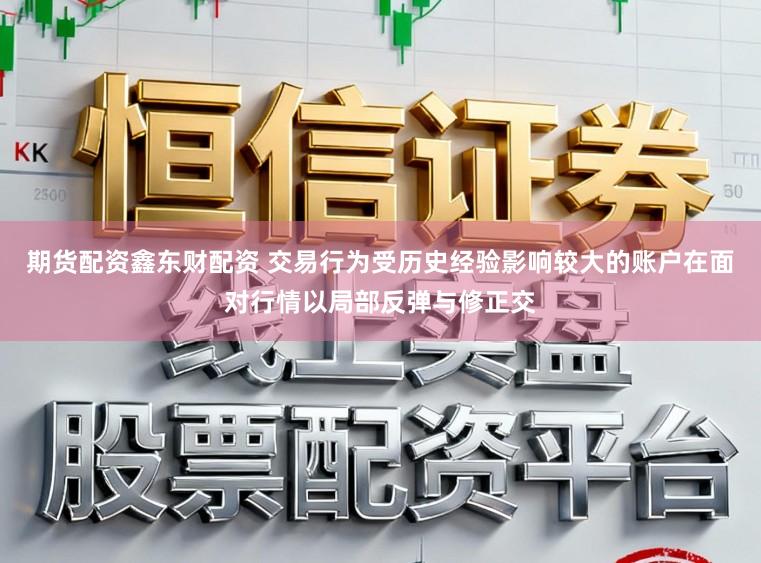 期货配资鑫东财配资 交易行为受历史经验影响较大的账户在面对行情以局部反弹与修正交