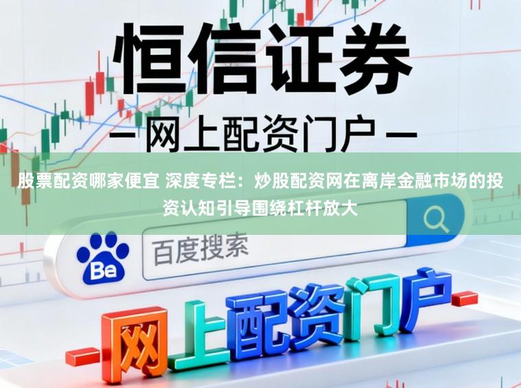 股票配资哪家便宜 深度专栏:炒股配资网在离岸金融市场的投资认知引导围绕杠杆放大