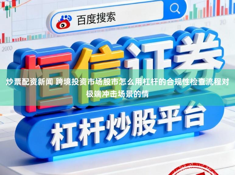 炒票配资新闻 跨境投资市场股市怎么用杠杆的合规性检查流程对极端冲击场景的情