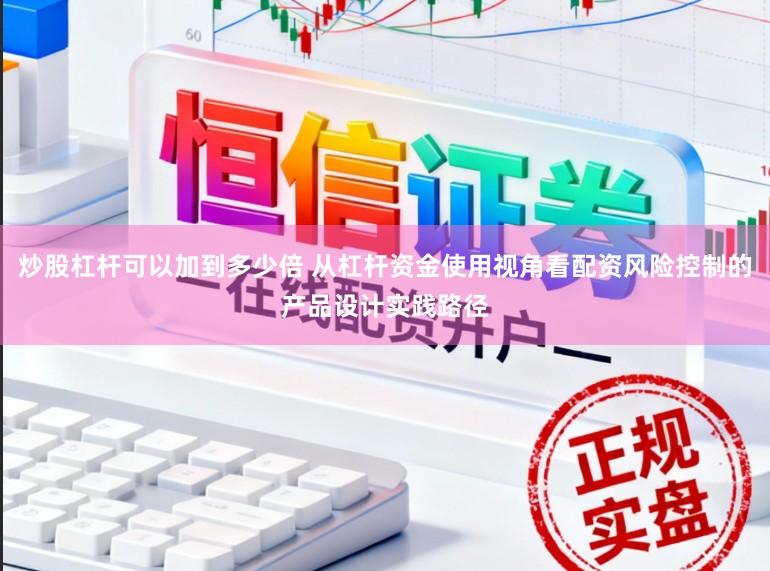 炒股杠杆可以加到多少倍 从杠杆资金使用视角看配资风险控制的产品设计实践路径