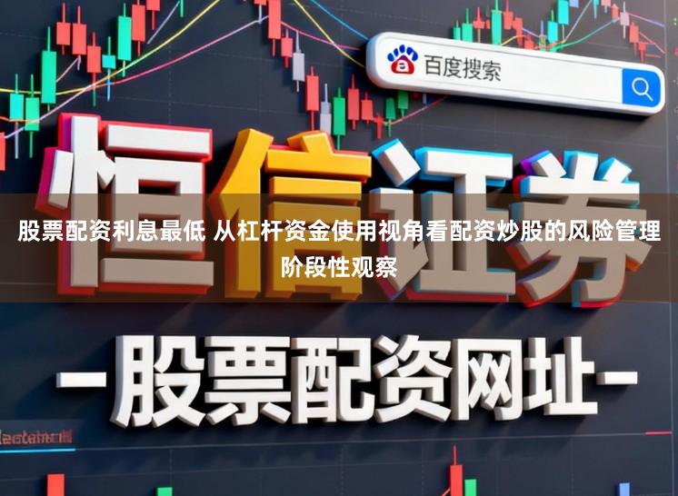 股票配资利息最低 从杠杆资金使用视角看配资炒股的风险管理阶段性观察