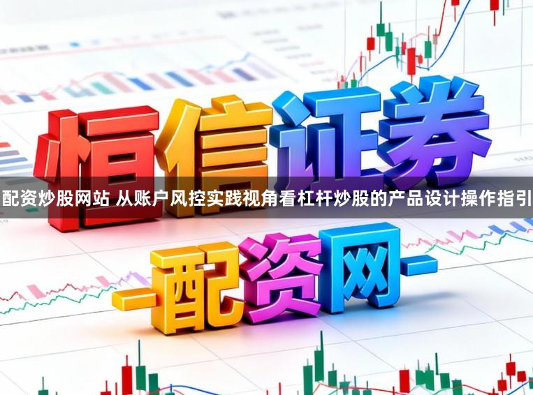 配资炒股网站 从账户风控实践视角看杠杆炒股的产品设计操作指引