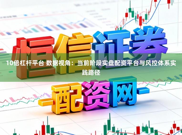 10倍杠杆平台 数据视角：当前阶段实盘配资平台与风控体系实践路径