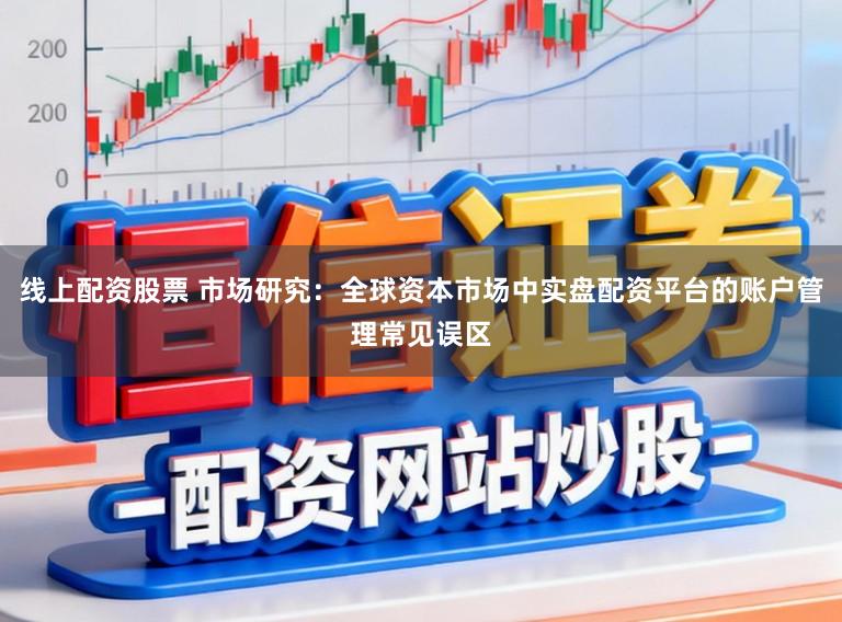 线上配资股票 市场研究：全球资本市场中实盘配资平台的账户管理常见误区