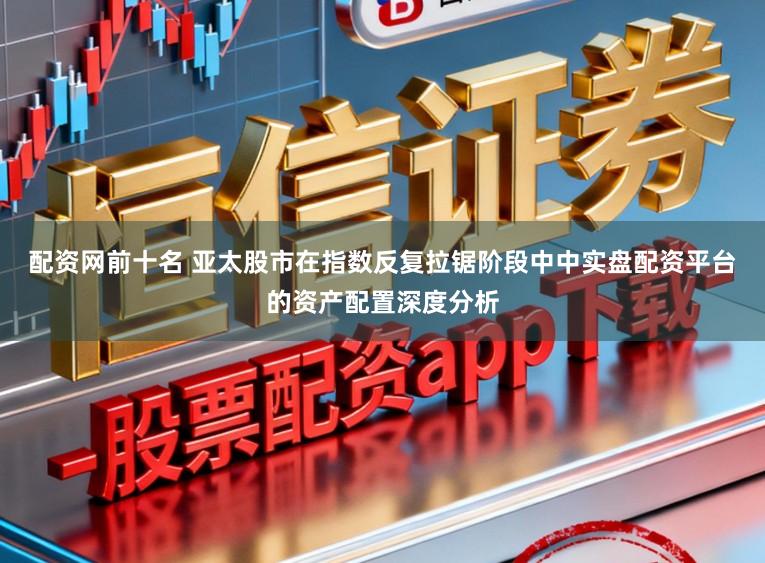 配资网前十名 亚太股市在指数反复拉锯阶段中中实盘配资平台的资产配置深度分析