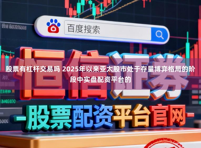 股票有杠杆交易吗 2025年以来亚太股市处于存量博弈格局的阶段中实盘配资平台的