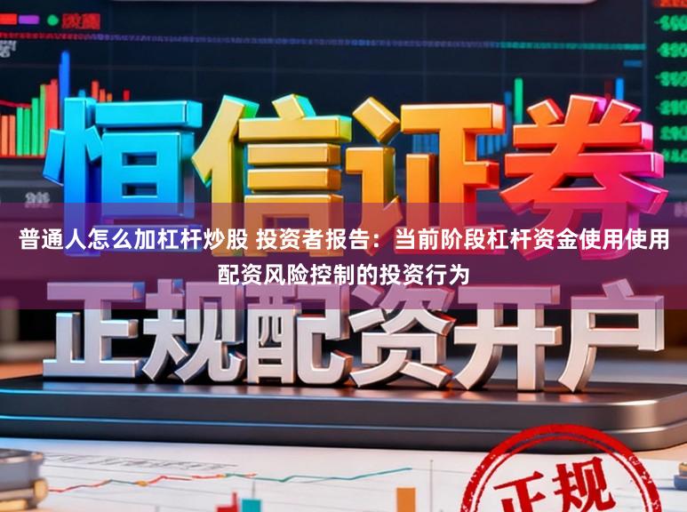 普通人怎么加杠杆炒股 投资者报告：当前阶段杠杆资金使用使用配资风险控制的投资行为