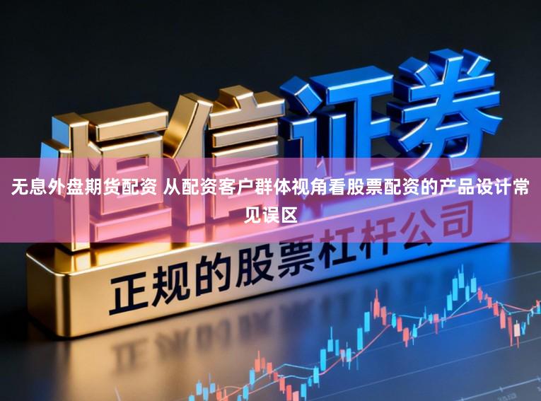 无息外盘期货配资 从配资客户群体视角看股票配资的产品设计常见误区