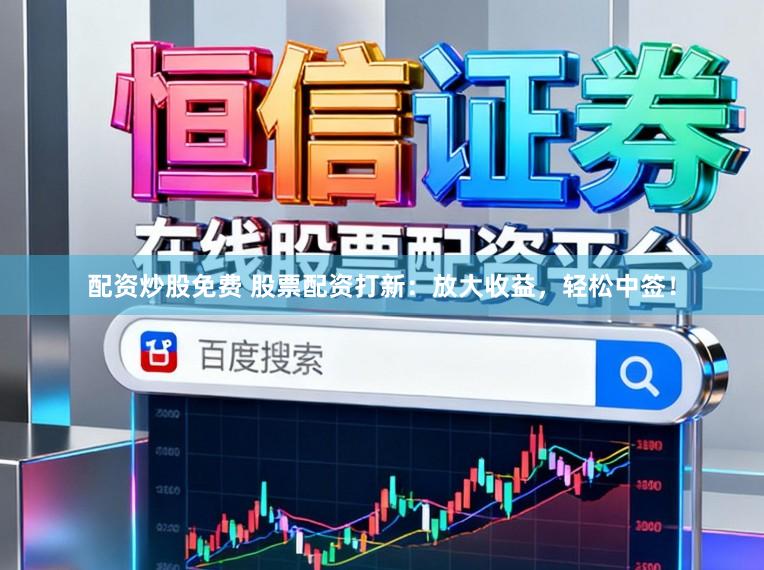 配资炒股免费 股票配资打新：放大收益，轻松中签！